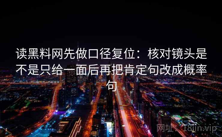 读黑料网先做口径复位：核对镜头是不是只给一面后再把肯定句改成概率句