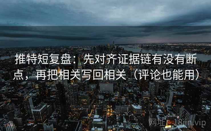 推特短复盘：先对齐证据链有没有断点，再把相关写回相关（评论也能用）