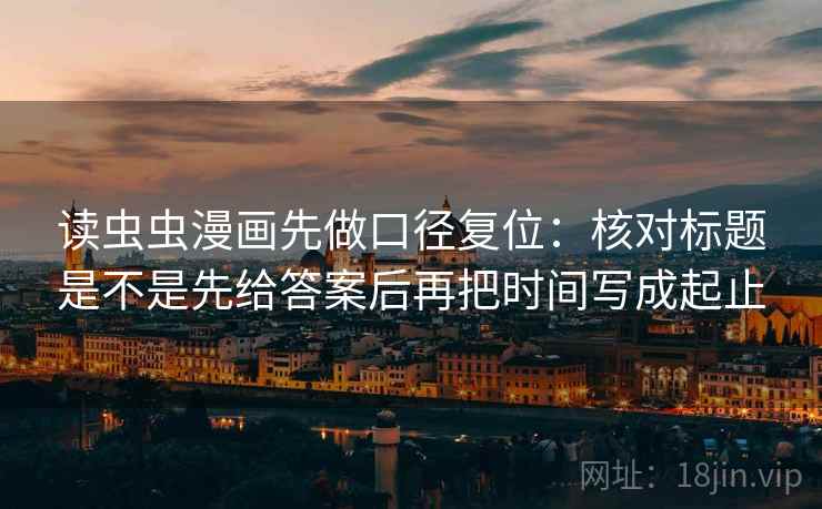 读虫虫漫画先做口径复位：核对标题是不是先给答案后再把时间写成起止