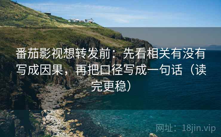 番茄影视想转发前：先看相关有没有写成因果，再把口径写成一句话（读完更稳）