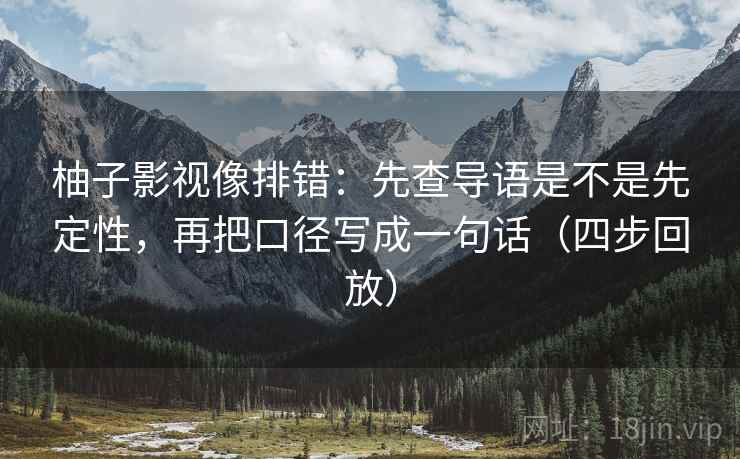 柚子影视像排错：先查导语是不是先定性，再把口径写成一句话（四步回放）