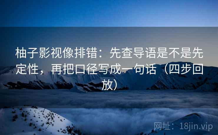 柚子影视像排错：先查导语是不是先定性，再把口径写成一句话（四步回放）