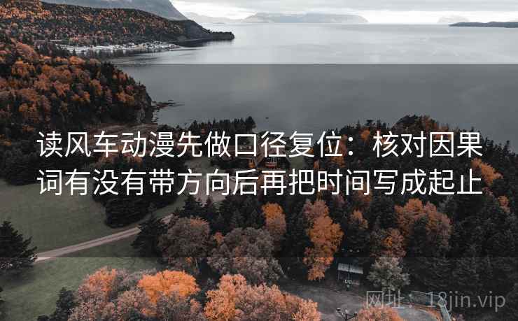 读风车动漫先做口径复位：核对因果词有没有带方向后再把时间写成起止