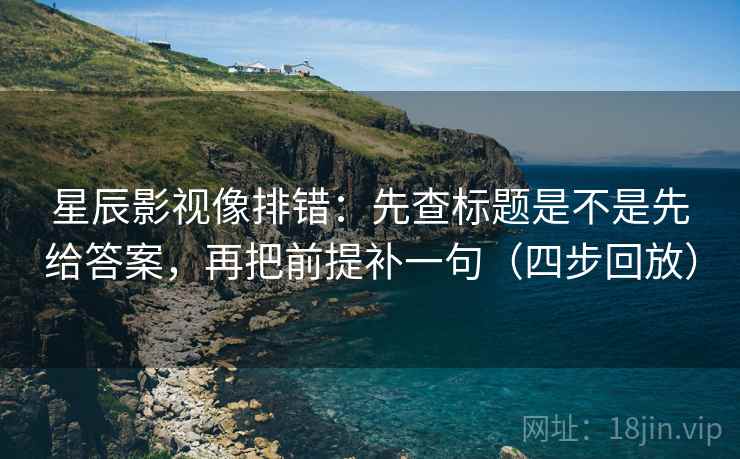 星辰影视像排错：先查标题是不是先给答案，再把前提补一句（四步回放）