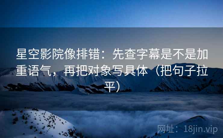 星空影院像排错：先查字幕是不是加重语气，再把对象写具体（把句子拉平）