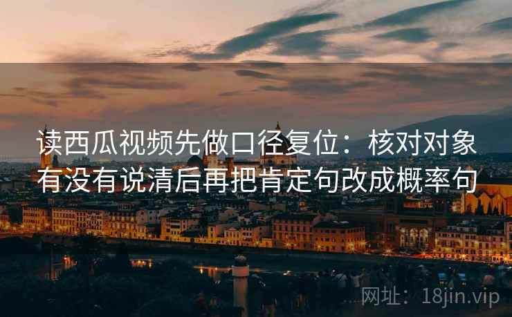 读西瓜视频先做口径复位：核对对象有没有说清后再把肯定句改成概率句