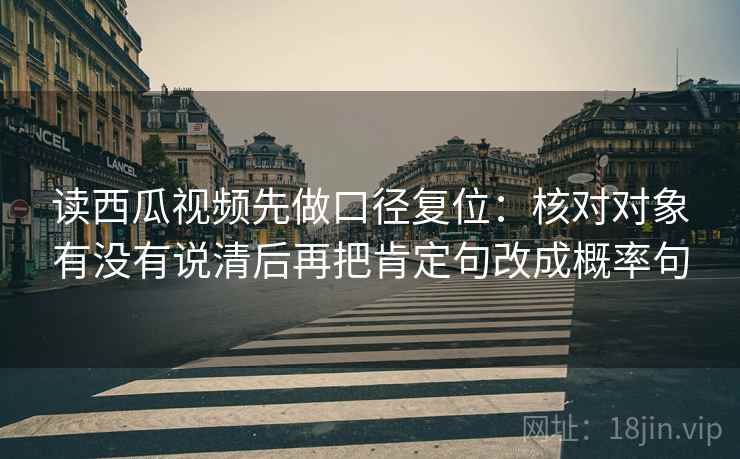 读西瓜视频先做口径复位：核对对象有没有说清后再把肯定句改成概率句