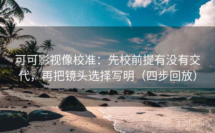 可可影视像校准：先校前提有没有交代，再把镜头选择写明（四步回放）