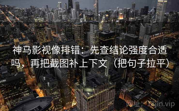 神马影视像排错：先查结论强度合适吗，再把截图补上下文（把句子拉平）