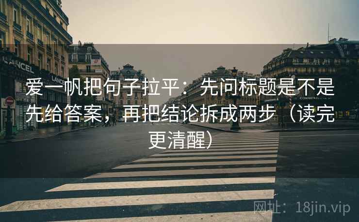 爱一帆把句子拉平：先问标题是不是先给答案，再把结论拆成两步（读完更清醒）