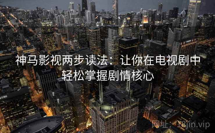 神马影视两步读法：让你在电视剧中轻松掌握剧情核心