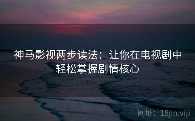 神马影视两步读法：让你在电视剧中轻松掌握剧情核心