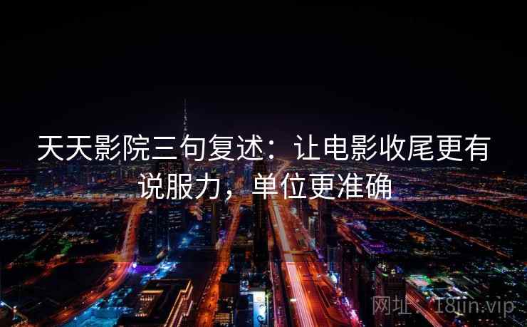 天天影院三句复述：让电影收尾更有说服力，单位更准确