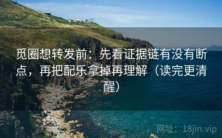 觅圈想转发前：先看证据链有没有断点，再把配乐拿掉再理解（读完更清醒）