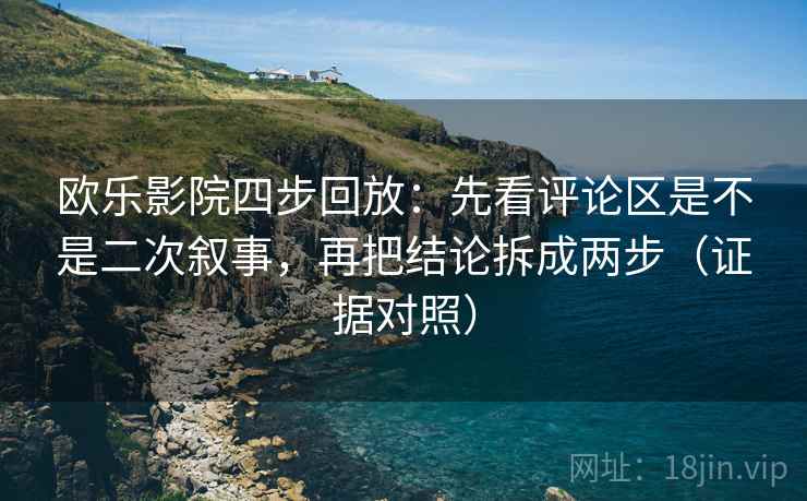 欧乐影院四步回放：先看评论区是不是二次叙事，再把结论拆成两步（证据对照）