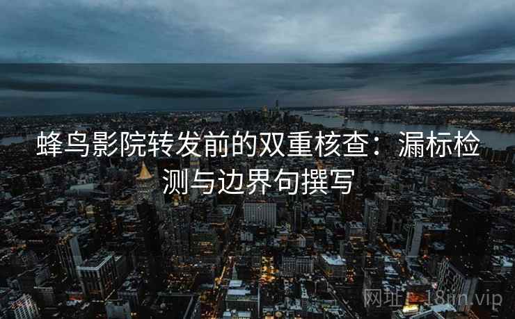 蜂鸟影院转发前的双重核查：漏标检测与边界句撰写