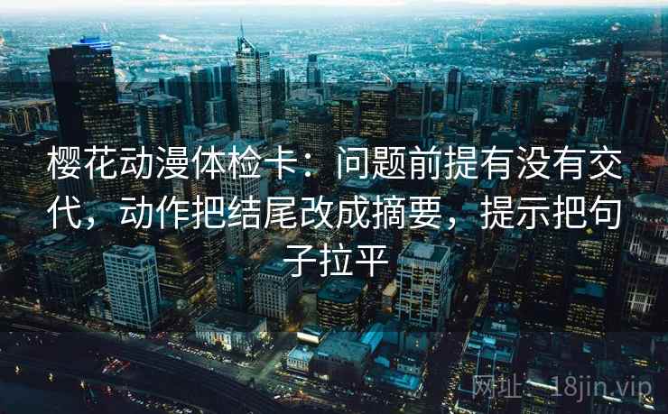 樱花动漫体检卡：问题前提有没有交代，动作把结尾改成摘要，提示把句子拉平