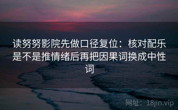 读努努影院先做口径复位：核对配乐是不是推情绪后再把因果词换成中性词