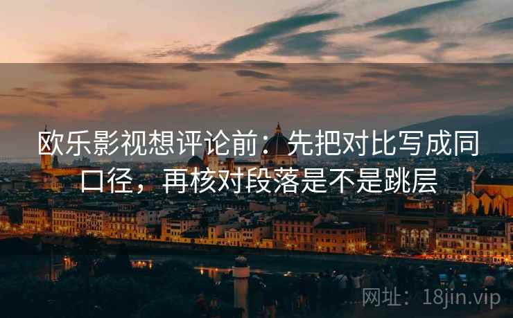 欧乐影视想评论前：先把对比写成同口径，再核对段落是不是跳层