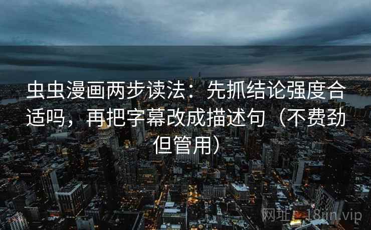 虫虫漫画两步读法：先抓结论强度合适吗，再把字幕改成描述句（不费劲但管用）
