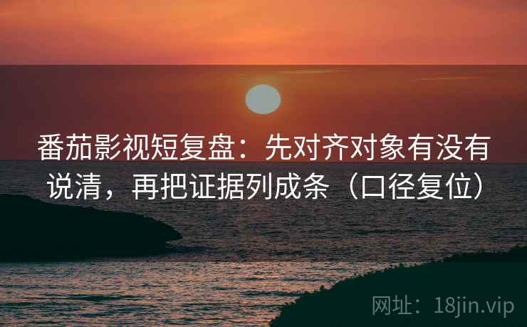 番茄影视短复盘：先对齐对象有没有说清，再把证据列成条（口径复位）