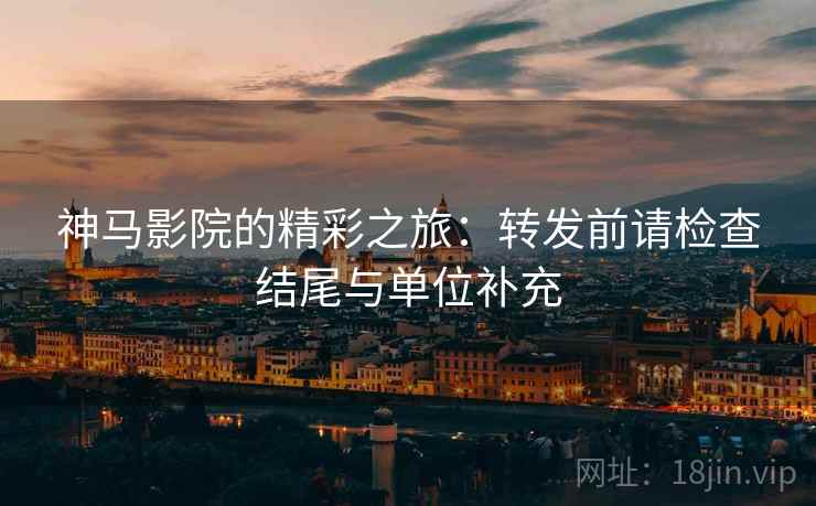 神马影院的精彩之旅：转发前请检查结尾与单位补充