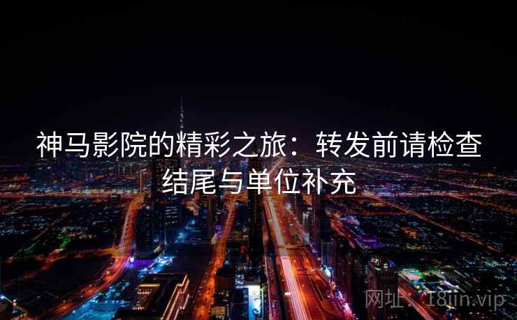 神马影院的精彩之旅：转发前请检查结尾与单位补充