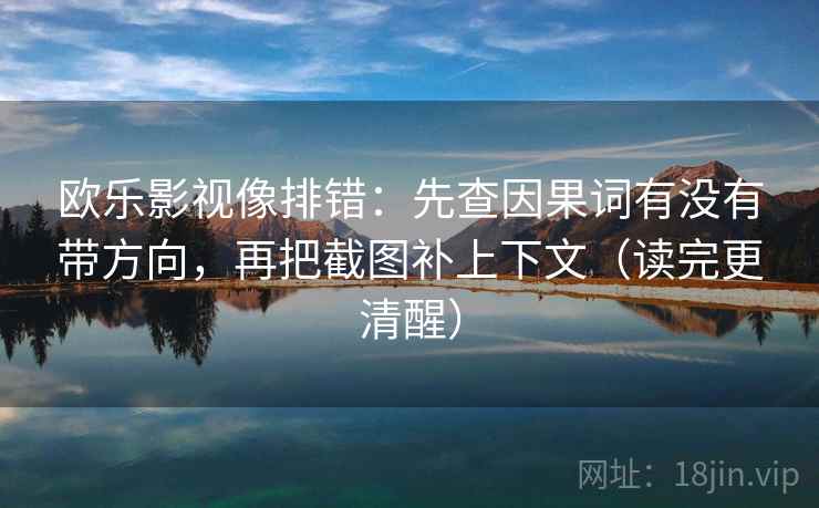 欧乐影视像排错：先查因果词有没有带方向，再把截图补上下文（读完更清醒）