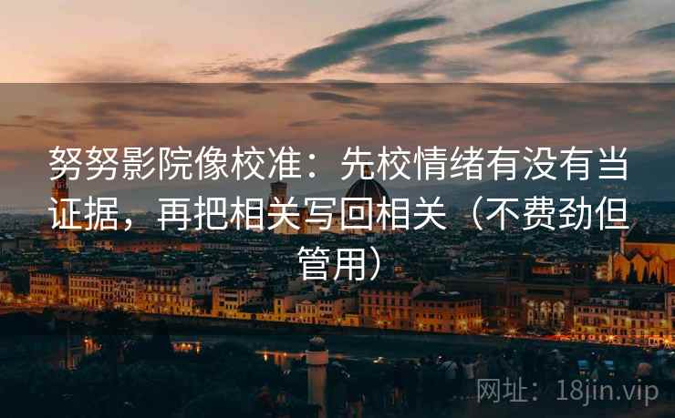 努努影院像校准：先校情绪有没有当证据，再把相关写回相关（不费劲但管用）
