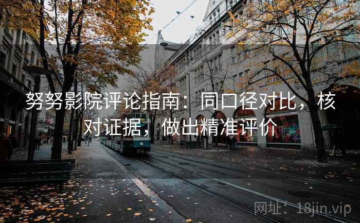 努努影院评论指南：同口径对比，核对证据，做出精准评价