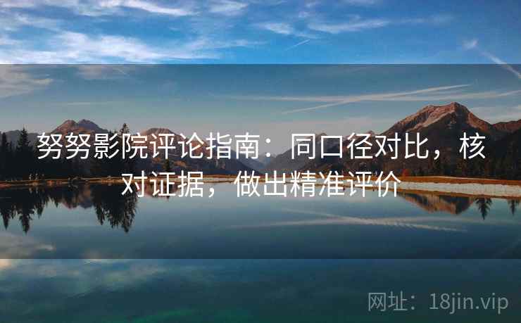 努努影院评论指南：同口径对比，核对证据，做出精准评价