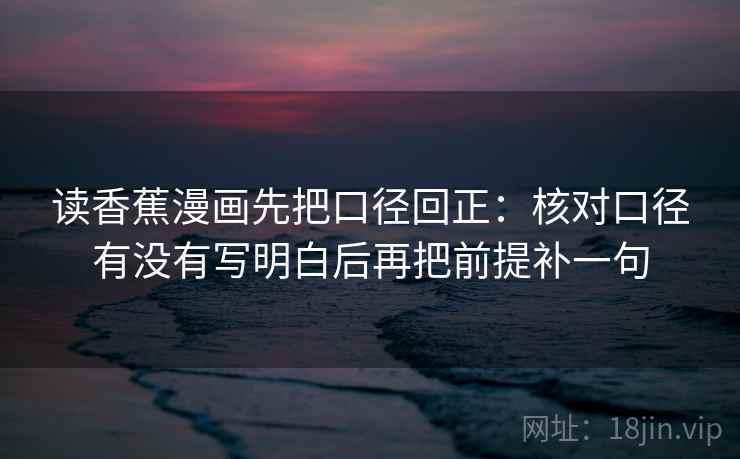 读香蕉漫画先把口径回正：核对口径有没有写明白后再把前提补一句