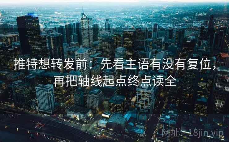 推特想转发前：先看主语有没有复位，再把轴线起点终点读全