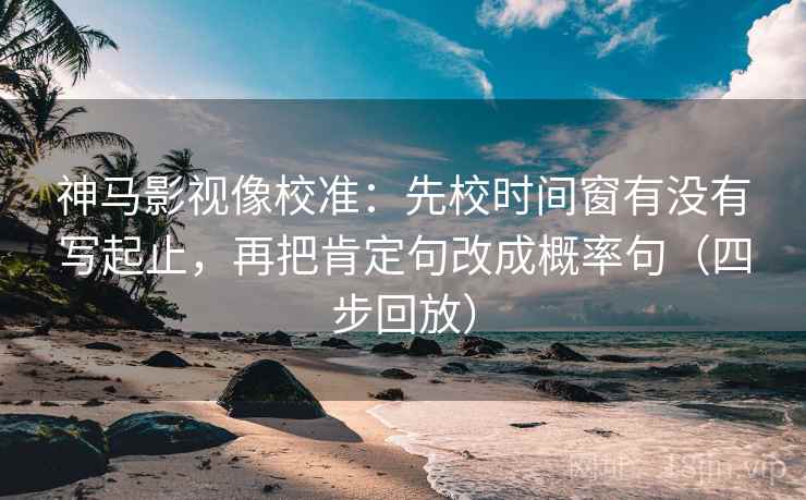 神马影视像校准：先校时间窗有没有写起止，再把肯定句改成概率句（四步回放）