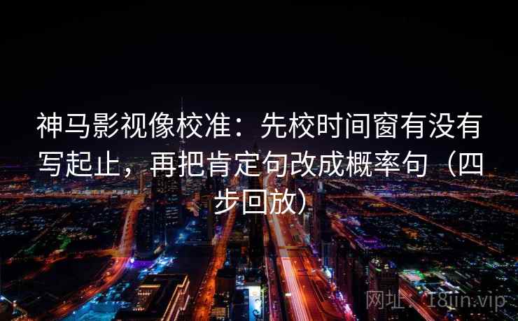 神马影视像校准：先校时间窗有没有写起止，再把肯定句改成概率句（四步回放）