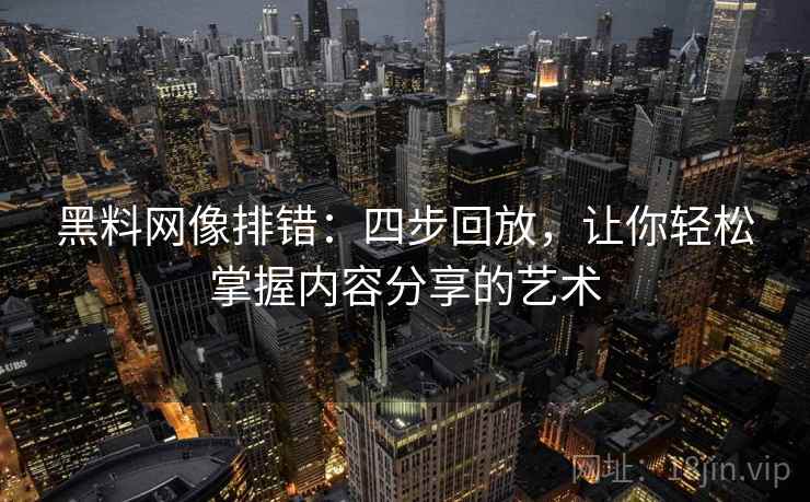 黑料网像排错：四步回放，让你轻松掌握内容分享的艺术