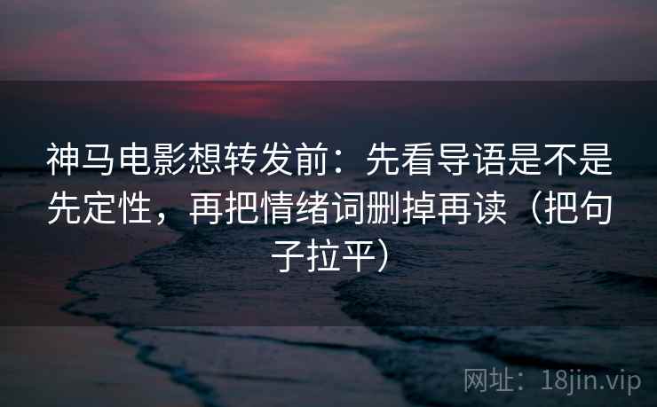 神马电影想转发前：先看导语是不是先定性，再把情绪词删掉再读（把句子拉平）