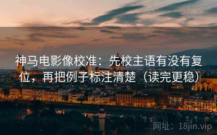 神马电影像校准：先校主语有没有复位，再把例子标注清楚（读完更稳）