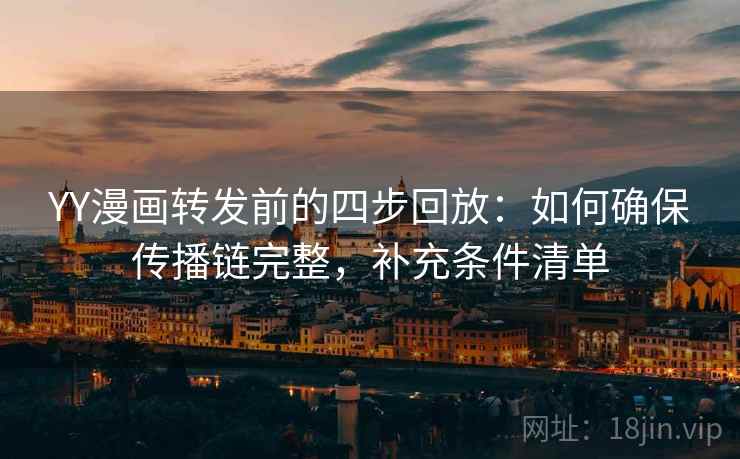 YY漫画转发前的四步回放：如何确保传播链完整，补充条件清单