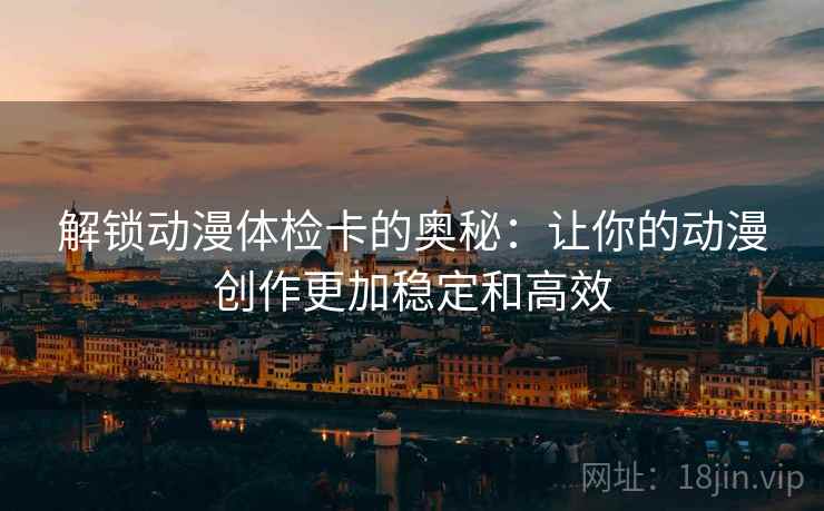 解锁动漫体检卡的奥秘：让你的动漫创作更加稳定和高效
