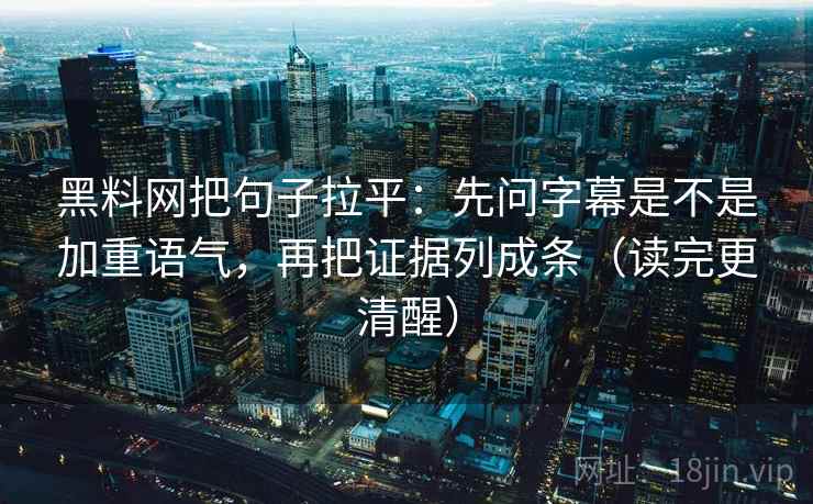 黑料网把句子拉平：先问字幕是不是加重语气，再把证据列成条（读完更清醒）