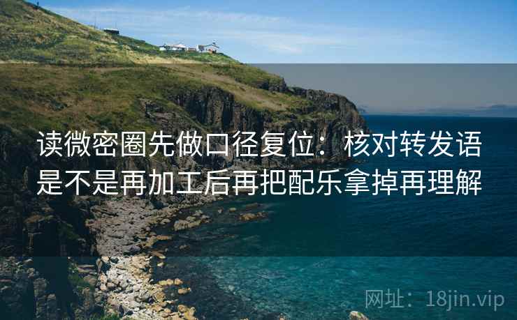 读微密圈先做口径复位：核对转发语是不是再加工后再把配乐拿掉再理解