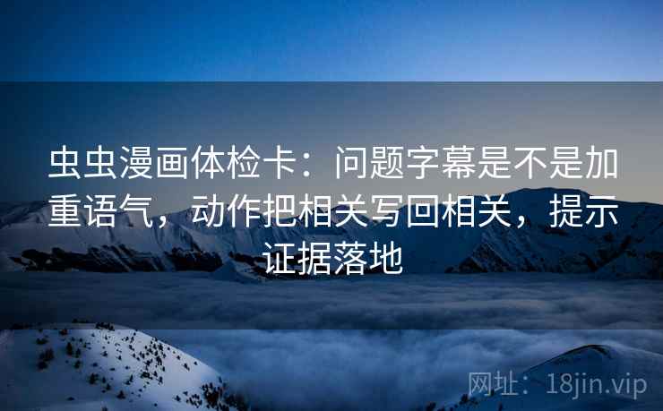 虫虫漫画体检卡：问题字幕是不是加重语气，动作把相关写回相关，提示证据落地