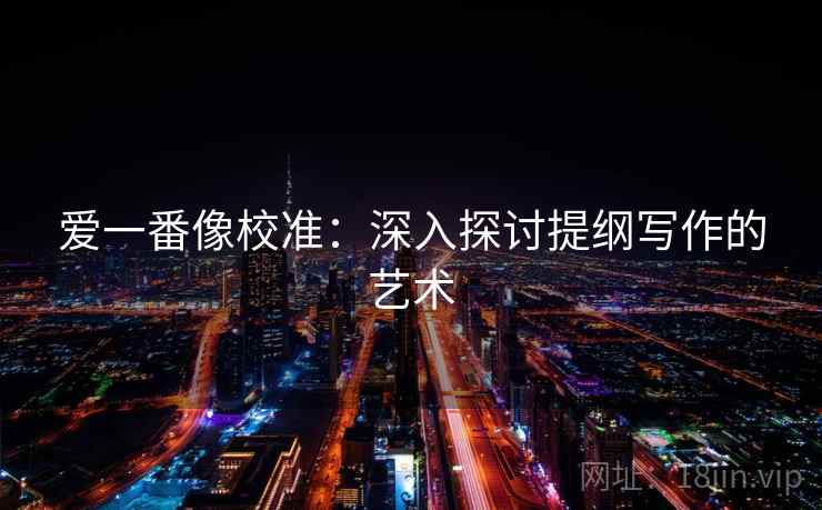 爱一番像校准：深入探讨提纲写作的艺术