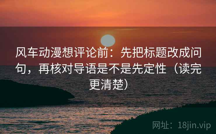 风车动漫想评论前：先把标题改成问句，再核对导语是不是先定性（读完更清楚）