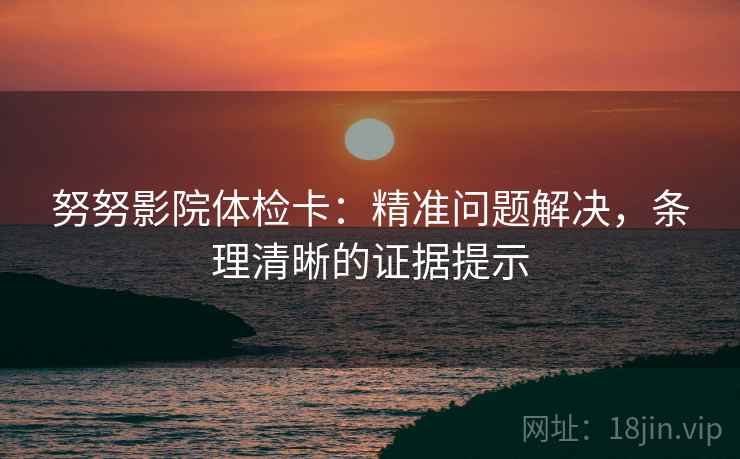 努努影院体检卡：精准问题解决，条理清晰的证据提示