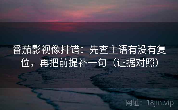 番茄影视像排错：先查主语有没有复位，再把前提补一句（证据对照）