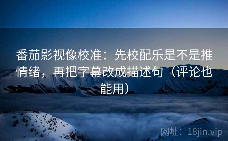 番茄影视像校准：先校配乐是不是推情绪，再把字幕改成描述句（评论也能用）
