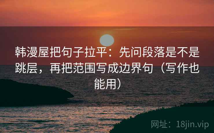韩漫屋把句子拉平：先问段落是不是跳层，再把范围写成边界句（写作也能用）