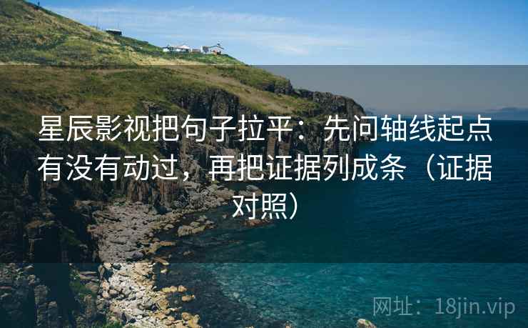 星辰影视把句子拉平：先问轴线起点有没有动过，再把证据列成条（证据对照）